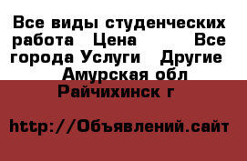 Все виды студенческих работа › Цена ­ 100 - Все города Услуги » Другие   . Амурская обл.,Райчихинск г.